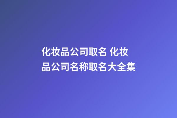 化妆品公司取名 化妆品公司名称取名大全集-第1张-公司起名-玄机派